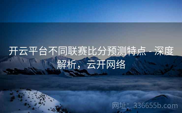 开云平台不同联赛比分预测特点 - 深度解析，云开网络