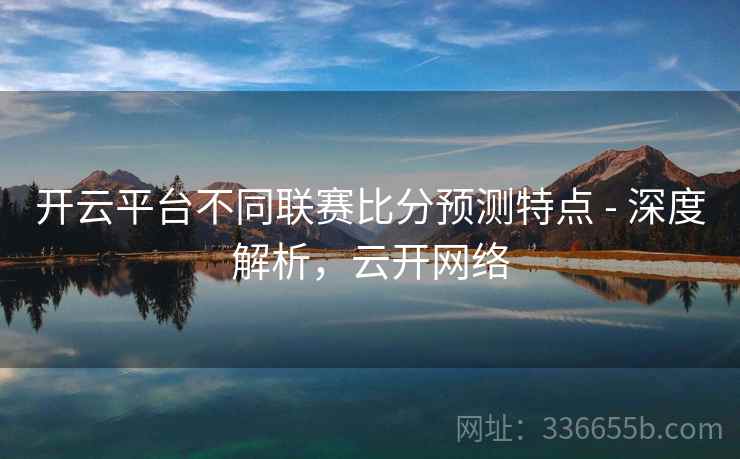 开云平台不同联赛比分预测特点 - 深度解析，云开网络