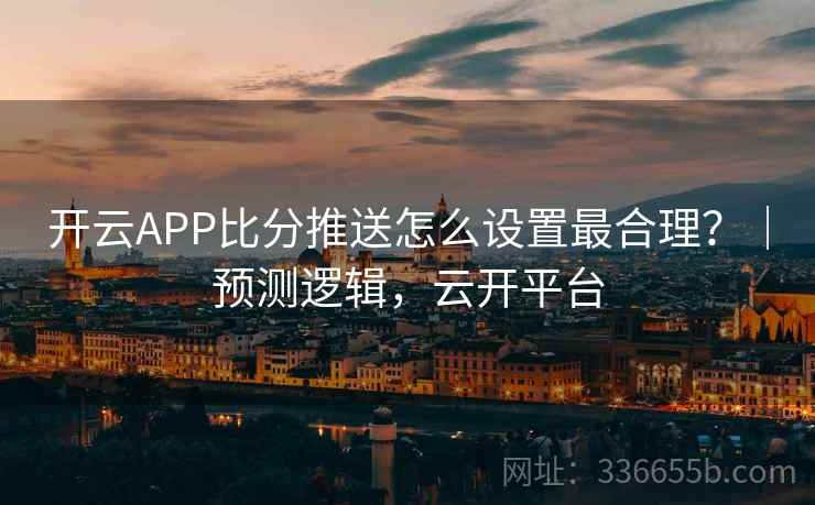 开云APP比分推送怎么设置最合理？｜预测逻辑，云开平台
