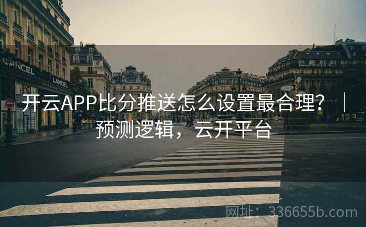 开云APP比分推送怎么设置最合理？｜预测逻辑，云开平台
