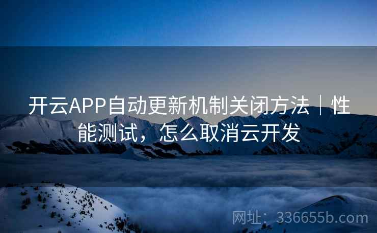 开云APP自动更新机制关闭方法｜性能测试，怎么取消云开发