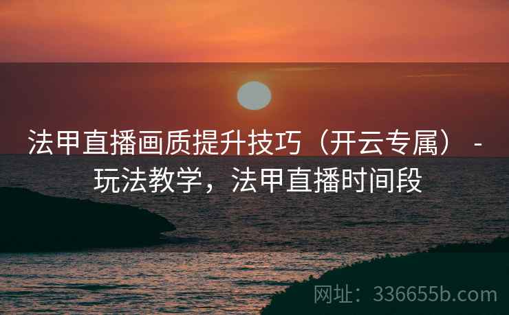 法甲直播画质提升技巧（开云专属） - 玩法教学，法甲直播时间段