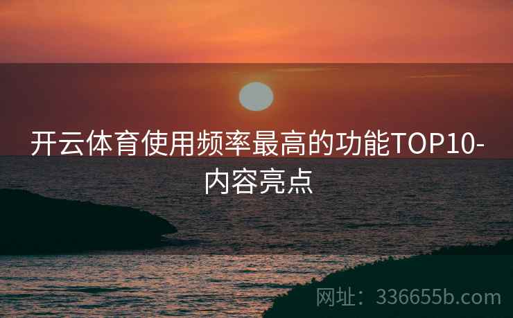 开云体育使用频率最高的功能TOP10-内容亮点
