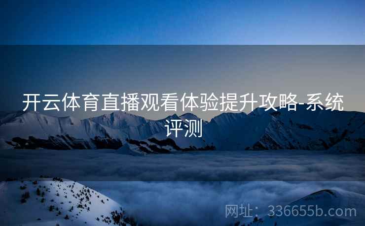 开云体育直播观看体验提升攻略-系统评测
