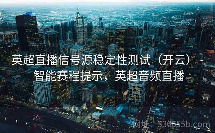 英超直播信号源稳定性测试（开云） - 智能赛程提示，英超音频直播