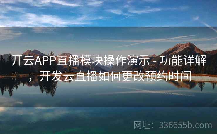开云APP直播模块操作演示 - 功能详解，开发云直播如何更改预约时间