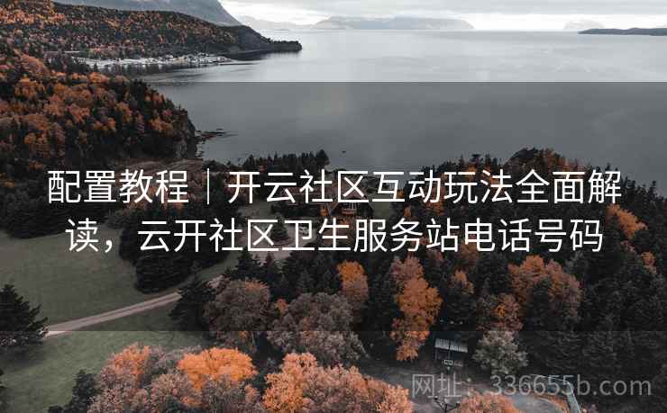 配置教程｜开云社区互动玩法全面解读，云开社区卫生服务站电话号码