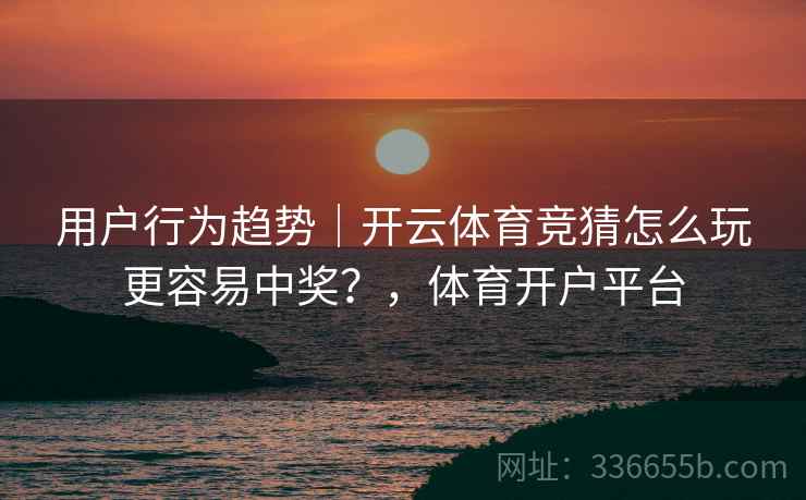 用户行为趋势｜开云体育竞猜怎么玩更容易中奖？，体育开户平台