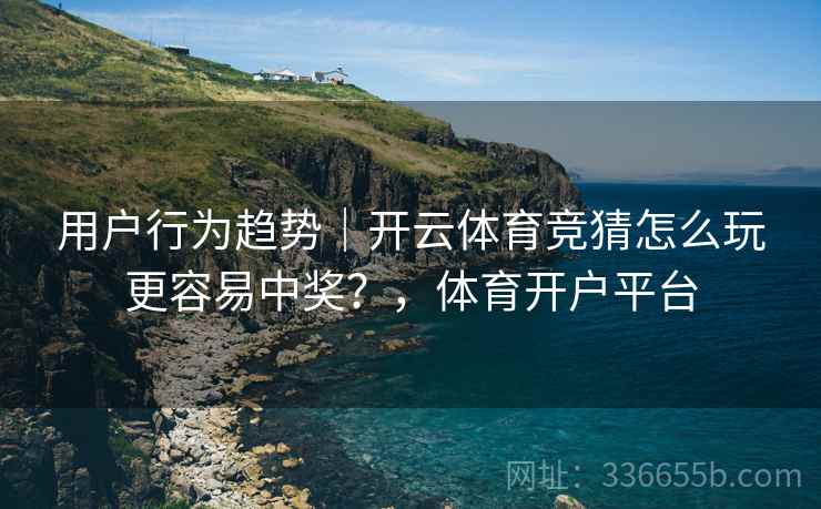 用户行为趋势｜开云体育竞猜怎么玩更容易中奖？，体育开户平台