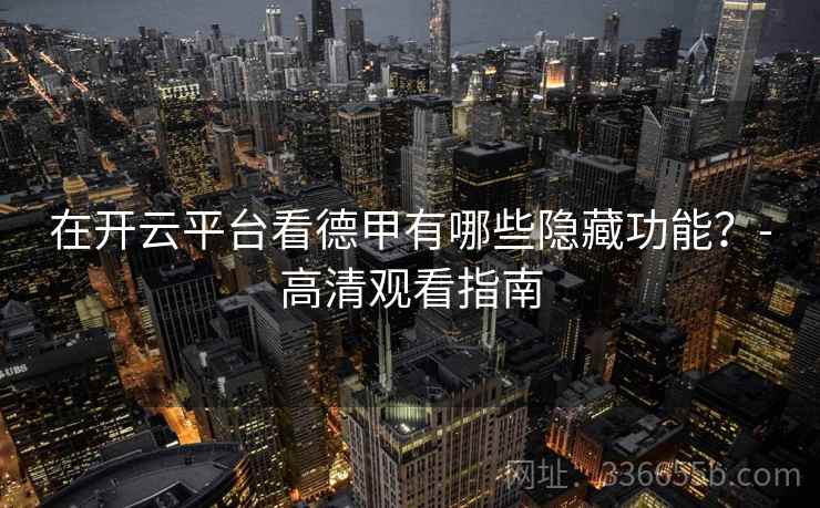 在开云平台看德甲有哪些隐藏功能？-高清观看指南