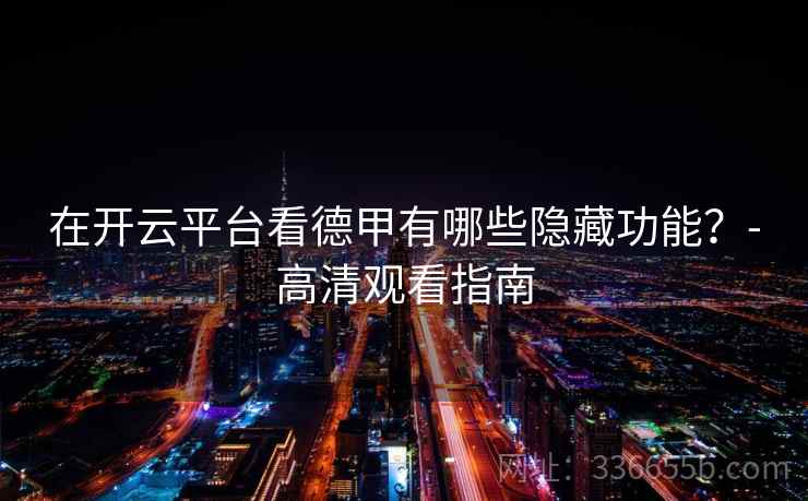 在开云平台看德甲有哪些隐藏功能？-高清观看指南