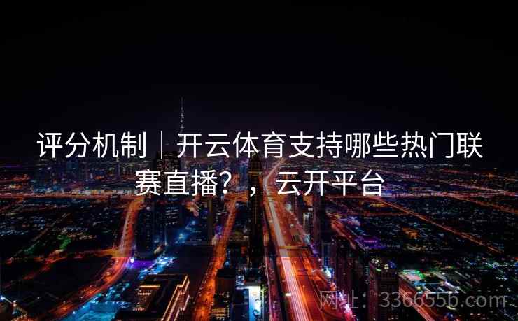 评分机制｜开云体育支持哪些热门联赛直播？，云开平台