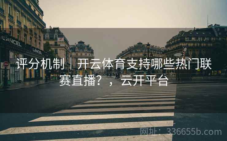 评分机制｜开云体育支持哪些热门联赛直播？，云开平台