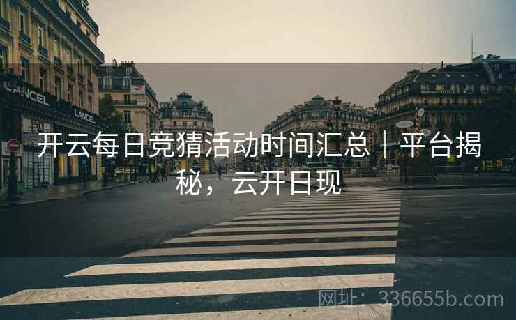 开云每日竞猜活动时间汇总｜平台揭秘，云开日现
