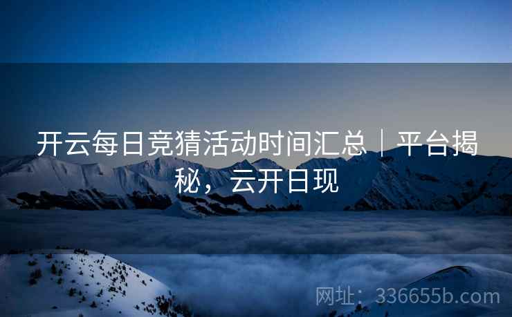 开云每日竞猜活动时间汇总｜平台揭秘，云开日现