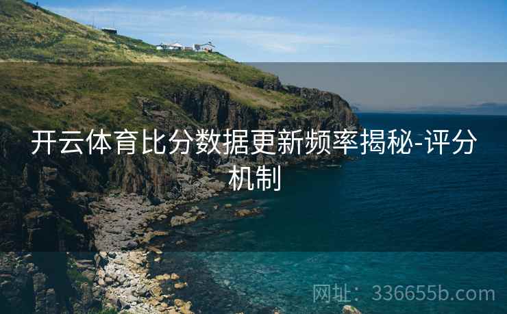开云体育比分数据更新频率揭秘-评分机制