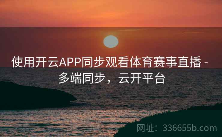 使用开云APP同步观看体育赛事直播 - 多端同步，云开平台