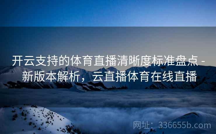 开云支持的体育直播清晰度标准盘点 - 新版本解析，云直播体育在线直播