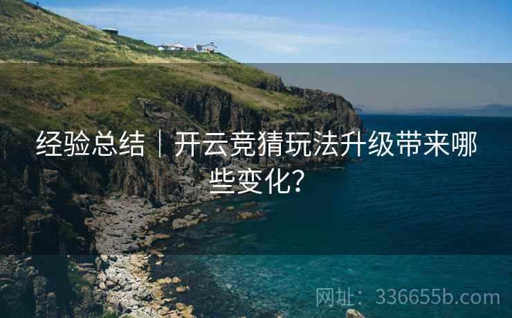 经验总结｜开云竞猜玩法升级带来哪些变化？