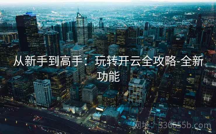 从新手到高手：玩转开云全攻略-全新功能