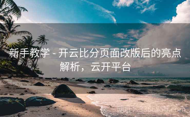 新手教学 - 开云比分页面改版后的亮点解析，云开平台