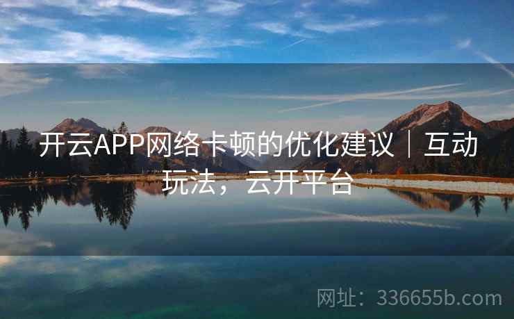 开云APP网络卡顿的优化建议｜互动玩法，云开平台