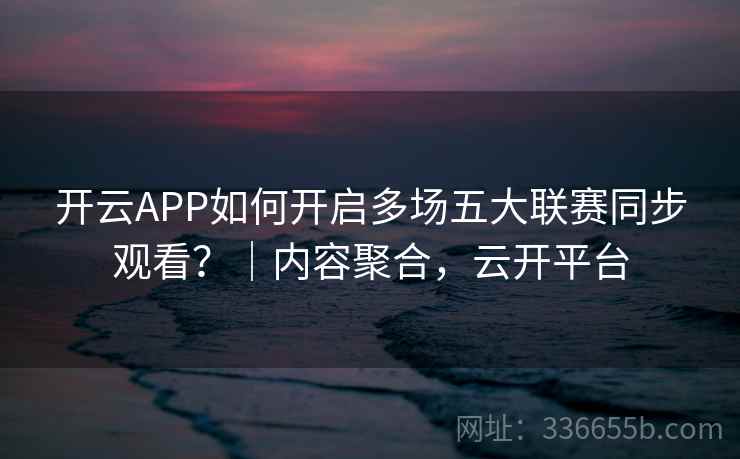 开云APP如何开启多场五大联赛同步观看？｜内容聚合，云开平台