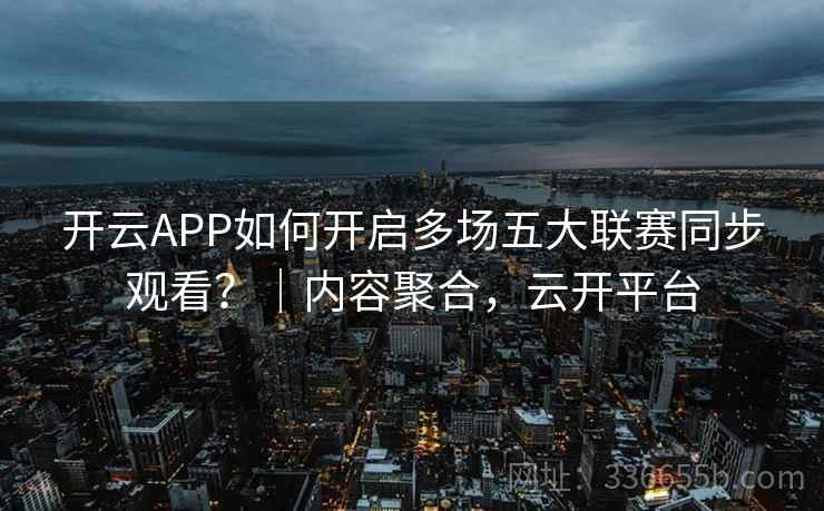 开云APP如何开启多场五大联赛同步观看？｜内容聚合，云开平台