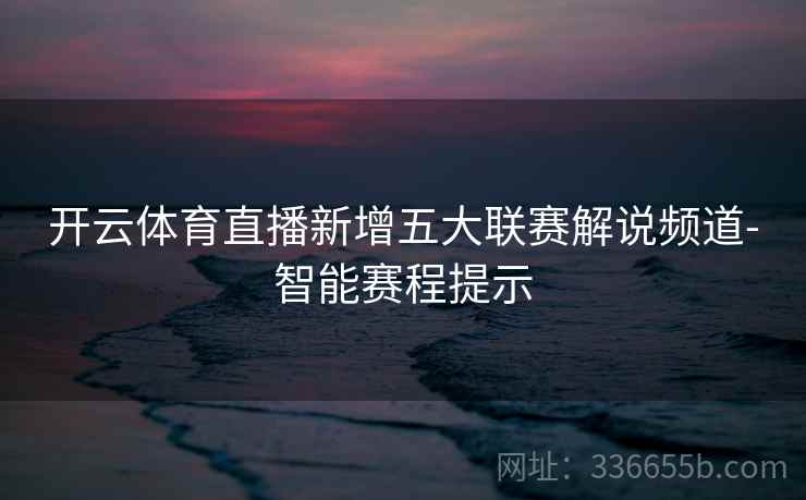 开云体育直播新增五大联赛解说频道-智能赛程提示