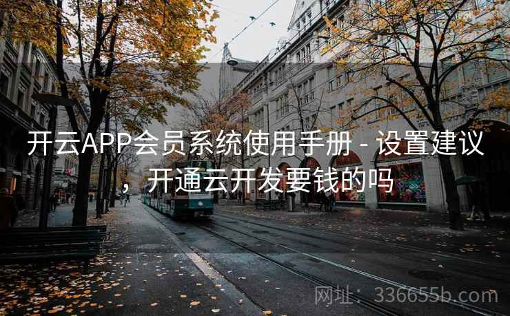 开云APP会员系统使用手册 - 设置建议，开通云开发要钱的吗