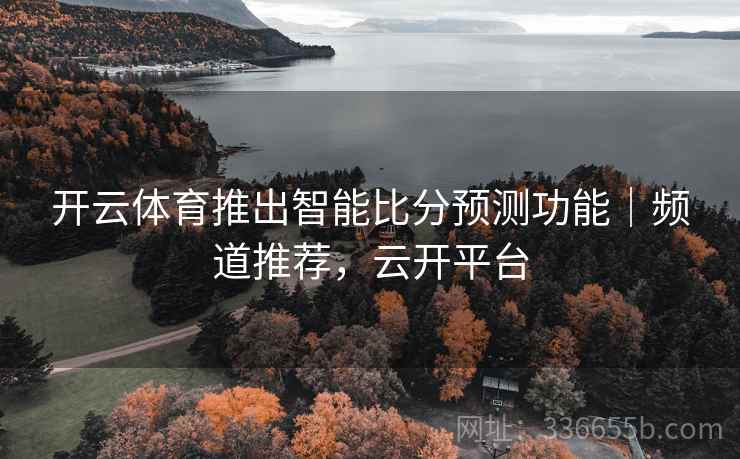 开云体育推出智能比分预测功能｜频道推荐，云开平台