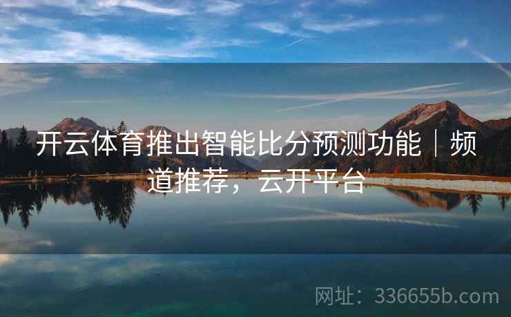 开云体育推出智能比分预测功能｜频道推荐，云开平台