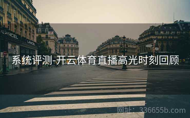 系统评测-开云体育直播高光时刻回顾