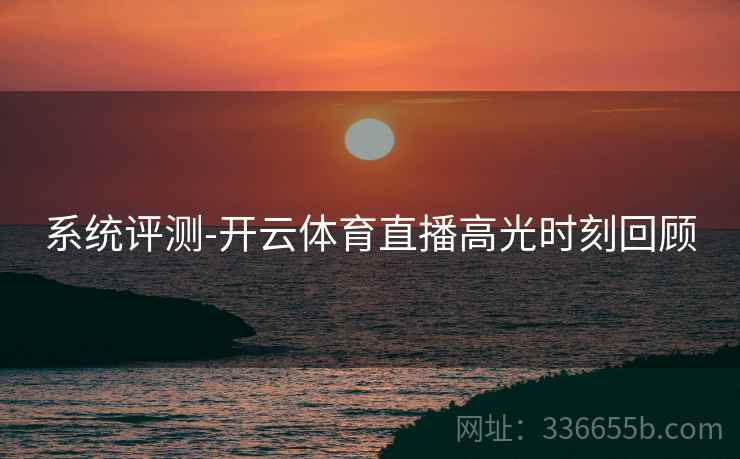 系统评测-开云体育直播高光时刻回顾