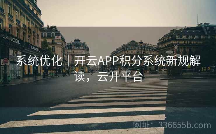 系统优化｜开云APP积分系统新规解读，云开平台