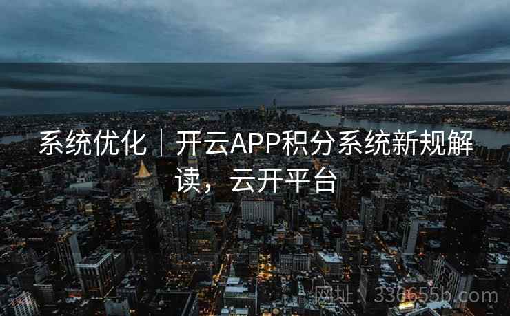 系统优化｜开云APP积分系统新规解读，云开平台