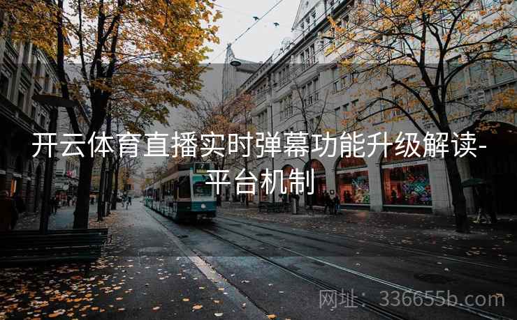 开云体育直播实时弹幕功能升级解读-平台机制