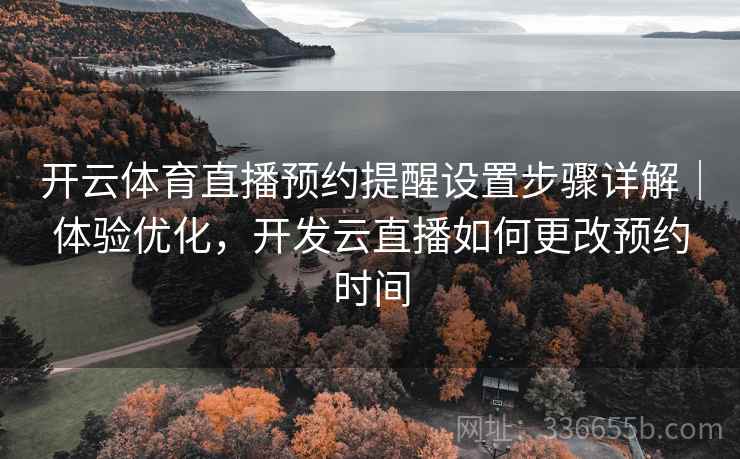 开云体育直播预约提醒设置步骤详解｜体验优化，开发云直播如何更改预约时间