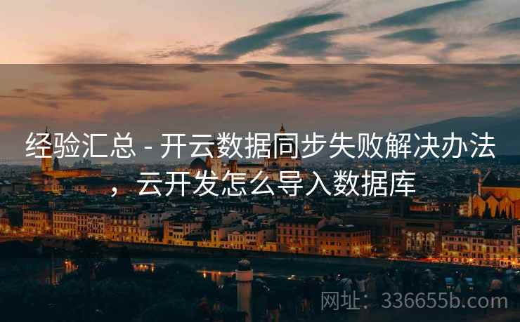 经验汇总 - 开云数据同步失败解决办法，云开发怎么导入数据库