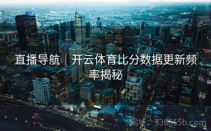 直播导航｜开云体育比分数据更新频率揭秘