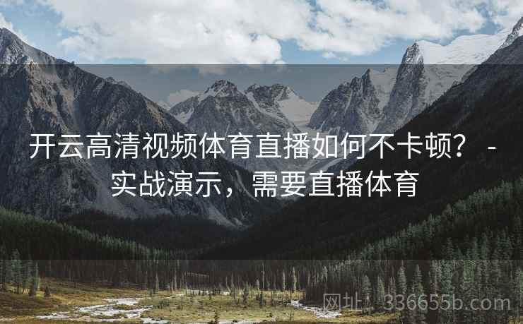 开云高清视频体育直播如何不卡顿？ - 实战演示，需要直播体育