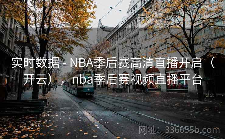 实时数据 - NBA季后赛高清直播开启（开云），nba季后赛视频直播平台