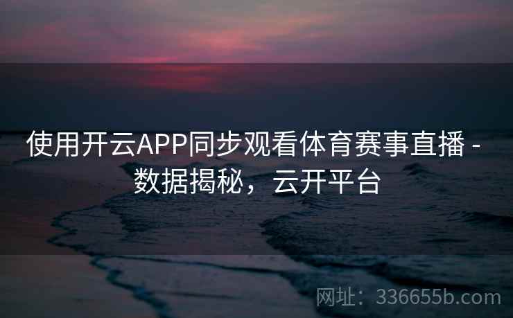 使用开云APP同步观看体育赛事直播 - 数据揭秘，云开平台