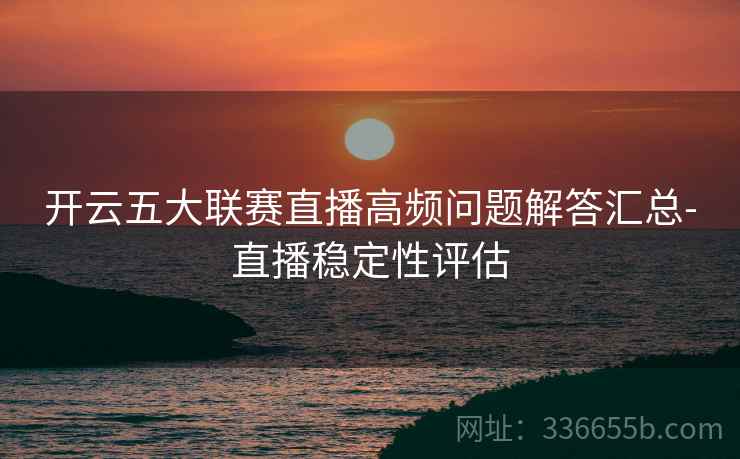 开云五大联赛直播高频问题解答汇总-直播稳定性评估