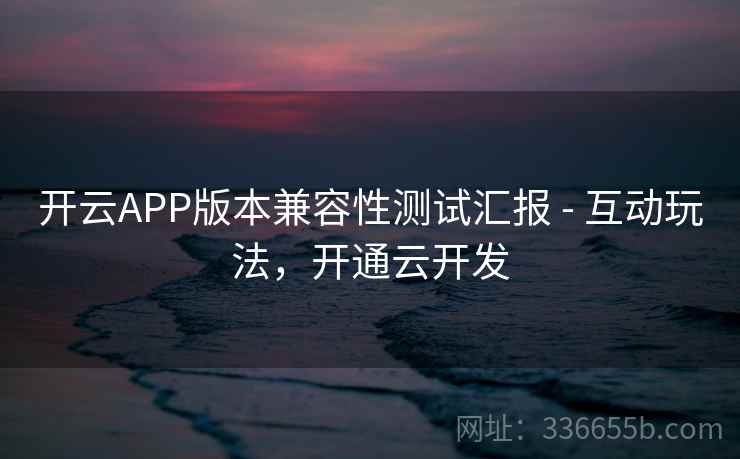 开云APP版本兼容性测试汇报 - 互动玩法，开通云开发